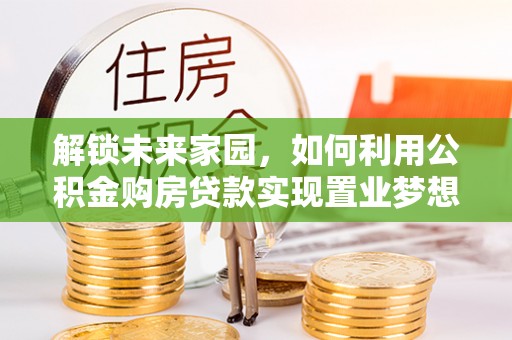 资讯解锁未来家园，如何利用公积金购房贷款实现置业梦想