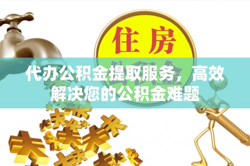 资讯代办公积金提取服务，高效解决您的公积金难题