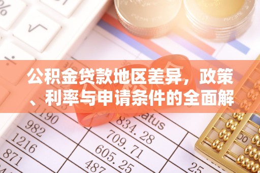 资讯公积金贷款地区差异，政策、利率与申请条件的全面解析