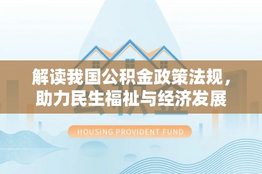 资讯解读我国公积金政策法规，助力民生福祉与经济发展