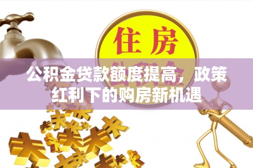 资讯公积金贷款额度提高，政策红利下的购房新机遇