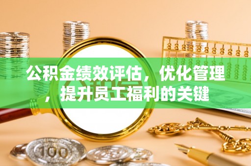资讯公积金绩效评估，优化管理，提升员工福利的关键