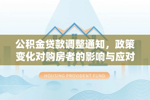 资讯公积金贷款调整通知，政策变化对购房者的影响与应对策略