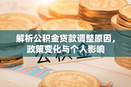 资讯解析公积金贷款调整原因，政策变化与个人影响