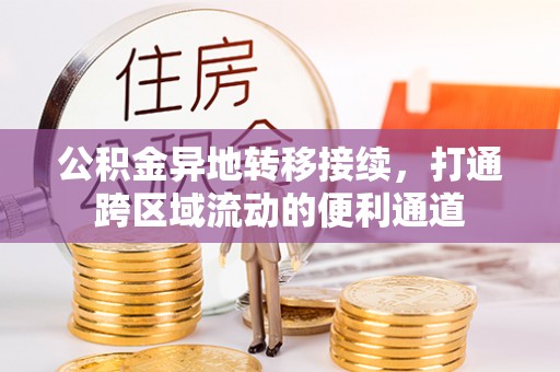 资讯公积金异地转移接续，打通跨区域流动的便利通道