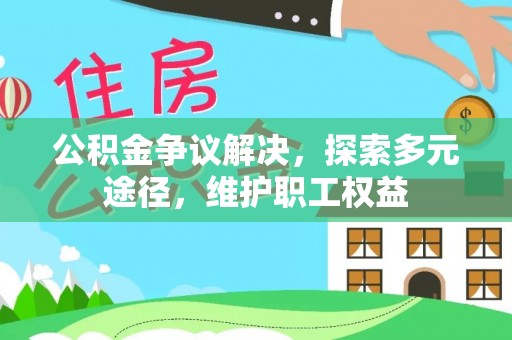 资讯公积金争议解决，探索多元途径，维护职工权益