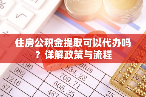 资讯住房公积金提取可以代办吗？详解政策与流程