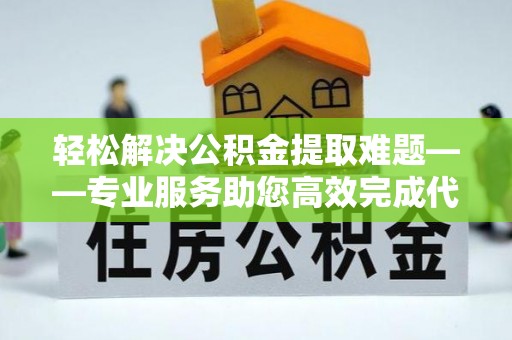 资讯轻松解决公积金提取难题——专业服务助您高效完成代办公积金提取