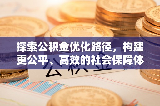 资讯探索公积金优化路径，构建更公平、高效的社会保障体系
