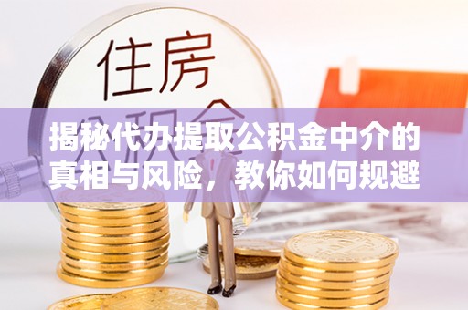资讯揭秘代办提取公积金中介的真相与风险，教你如何规避陷阱