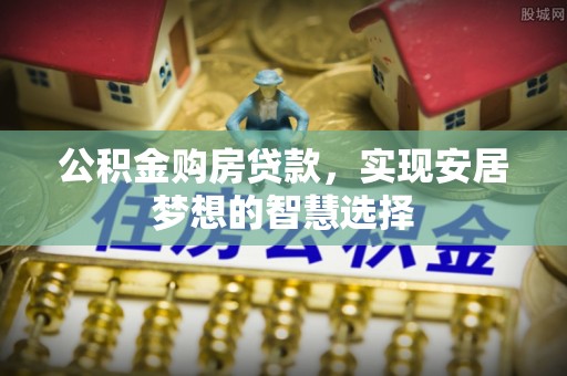 资讯公积金购房贷款，实现安居梦想的智慧选择