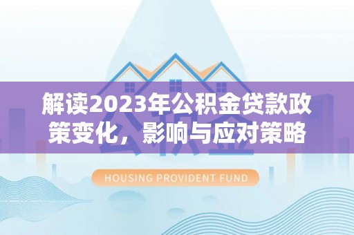 资讯解读2023年公积金贷款政策变化，影响与应对策略
