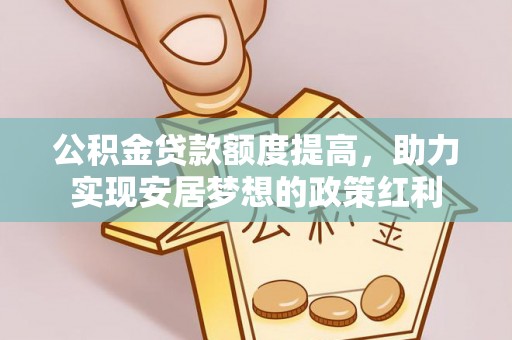 资讯公积金贷款额度提高，助力实现安居梦想的政策红利