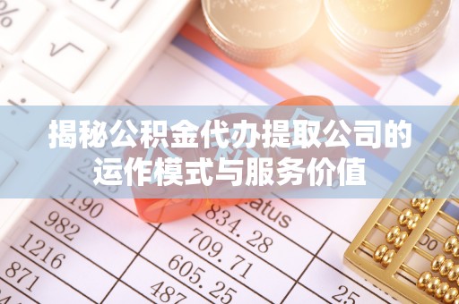 资讯揭秘公积金代办提取公司的运作模式与服务价值