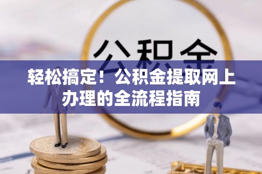 资讯轻松搞定！公积金提取网上办理的全流程指南