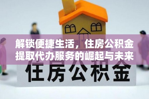 资讯解锁便捷生活，住房公积金提取代办服务的崛起与未来