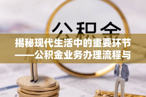 资讯揭秘现代生活中的重要环节——公积金业务办理流程与实用技巧