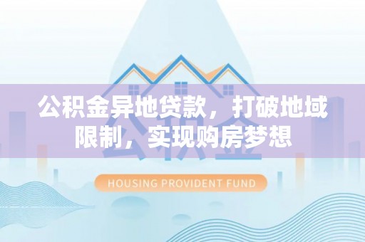 资讯公积金异地贷款，打破地域限制，实现购房梦想