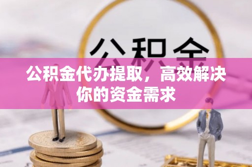 资讯公积金代办提取，高效解决你的资金需求