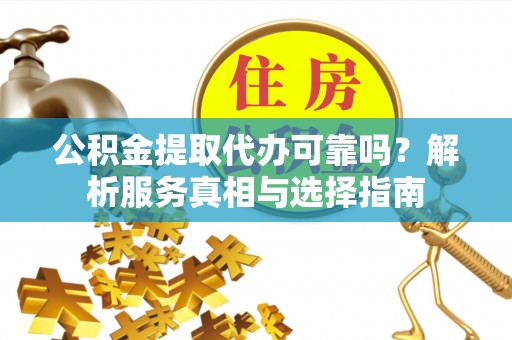 资讯公积金提取代办可靠吗？解析服务真相与选择指南