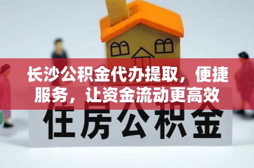 资讯长沙公积金代办提取，便捷服务，让资金流动更高效