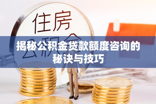 资讯揭秘公积金贷款额度咨询的秘诀与技巧