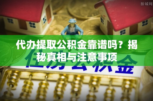 资讯代办提取公积金靠谱吗？揭秘真相与注意事项