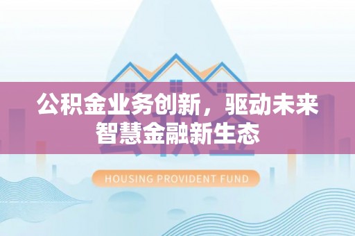 资讯公积金业务创新，驱动未来智慧金融新生态