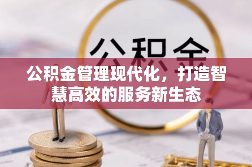 资讯公积金管理现代化，打造智慧高效的服务新生态