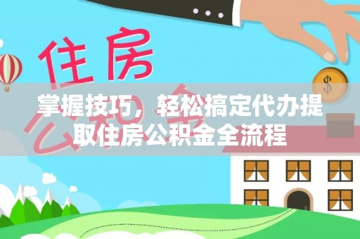 资讯掌握技巧，轻松搞定代办提取住房公积金全流程