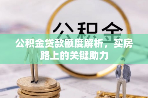 资讯公积金贷款额度解析，买房路上的关键助力