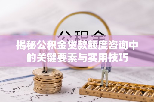 资讯揭秘公积金贷款额度咨询中的关键要素与实用技巧