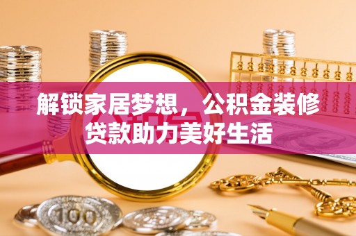 资讯解锁家居梦想，公积金装修贷款助力美好生活