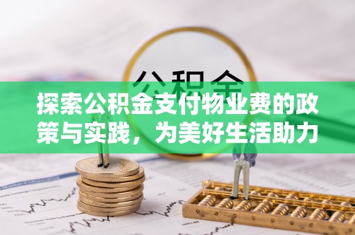 资讯探索公积金支付物业费的政策与实践，为美好生活助力