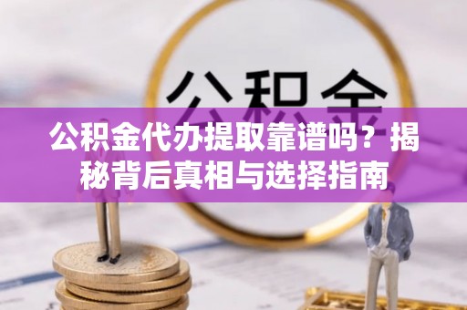 资讯公积金代办提取靠谱吗？揭秘背后真相与选择指南