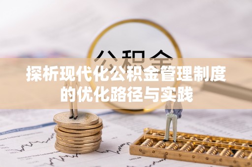 资讯探析现代化公积金管理制度的优化路径与实践