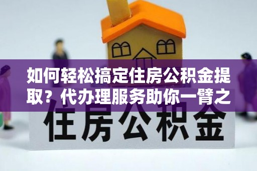 资讯如何轻松搞定住房公积金提取？代办理服务助你一臂之力