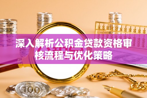 资讯深入解析公积金贷款资格审核流程与优化策略