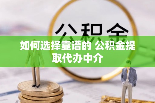 资讯如何选择靠谱的 公积金提取代办中介