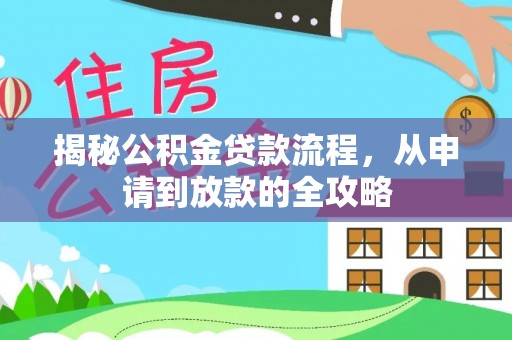 资讯揭秘公积金贷款流程，从申请到放款的全攻略