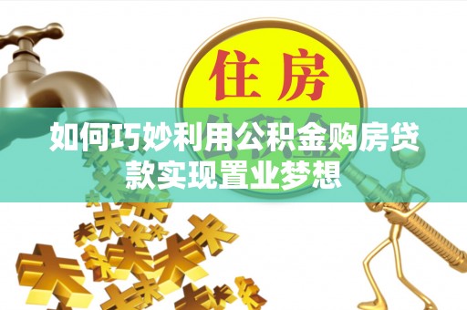 资讯如何巧妙利用公积金购房贷款实现置业梦想