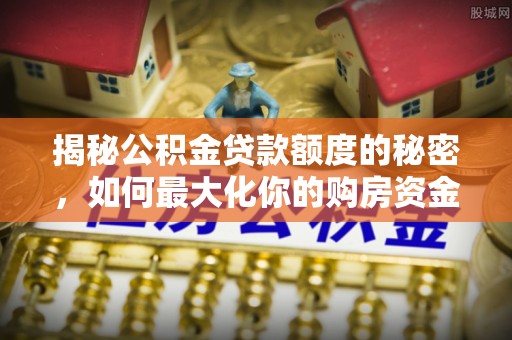 资讯揭秘公积金贷款额度的秘密，如何最大化你的购房资金