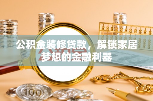 资讯公积金装修贷款，解锁家居梦想的金融利器
