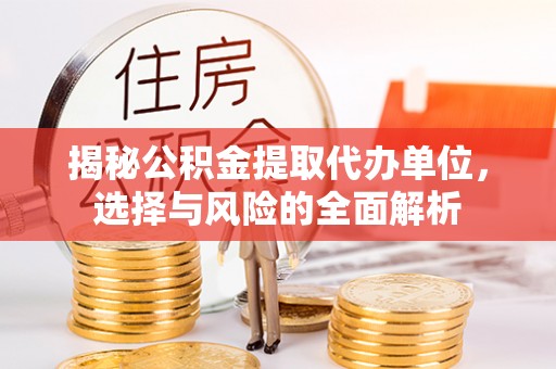 资讯揭秘公积金提取代办单位，选择与风险的全面解析