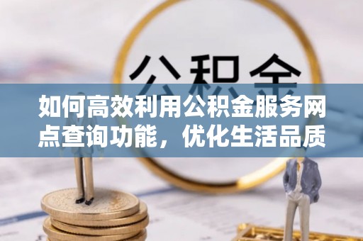 资讯如何高效利用公积金服务网点查询功能，优化生活品质