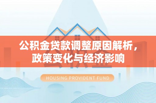 资讯公积金贷款调整原因解析，政策变化与经济影响