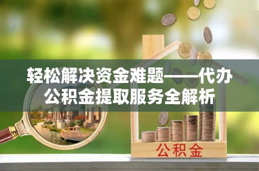资讯轻松解决资金难题——代办公积金提取服务全解析