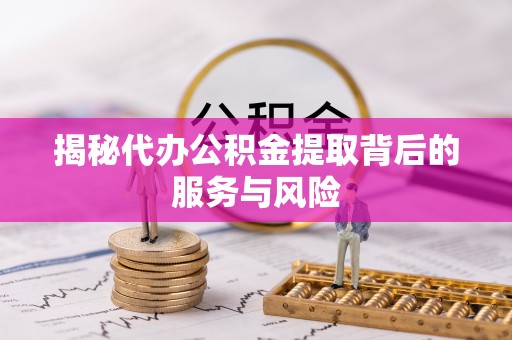 资讯揭秘代办公积金提取背后的服务与风险