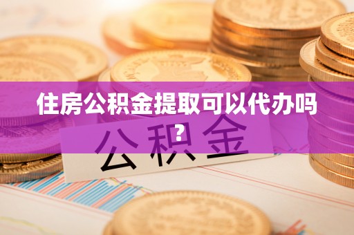 资讯住房公积金提取可以代办吗？