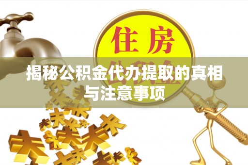 资讯揭秘公积金代办提取的真相与注意事项